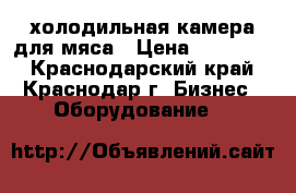 холодильная камера для мяса › Цена ­ 110 000 - Краснодарский край, Краснодар г. Бизнес » Оборудование   